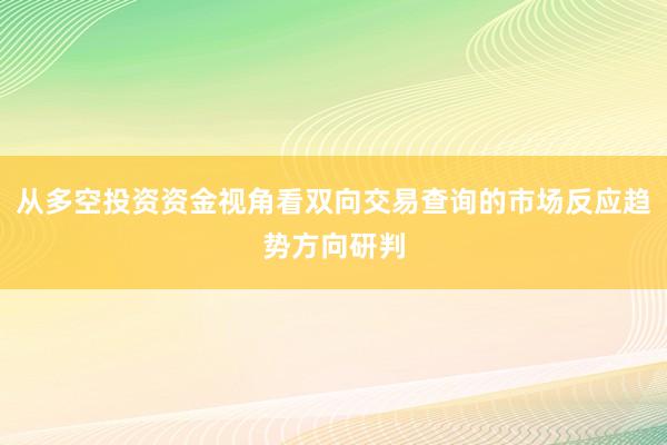 从多空投资资金视角看双向交易查询的市场反应趋势方向研判
