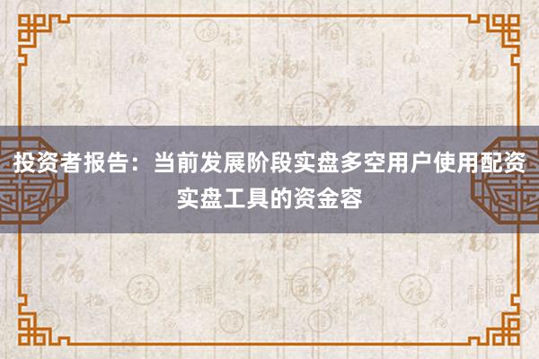 投资者报告:当前发展阶段实盘多空用户使用配资实盘工具的资金容