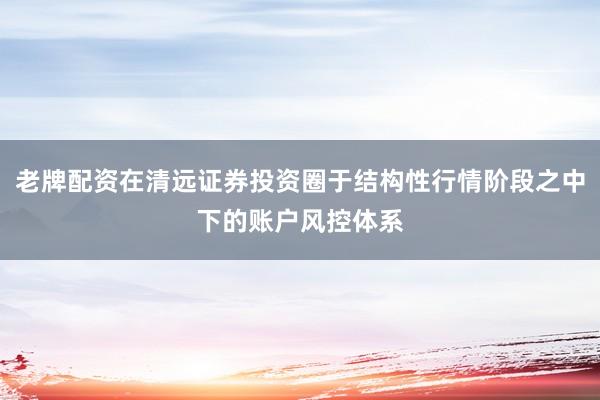 老牌配资在清远证券投资圈于结构性行情阶段之中下的账户风控体系