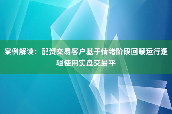 案例解读：配资交易客户基于情绪阶段回暖运行逻辑使用实盘交易平