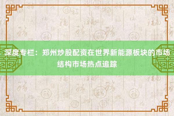 深度专栏：郑州炒股配资在世界新能源板块的市场结构市场热点追踪