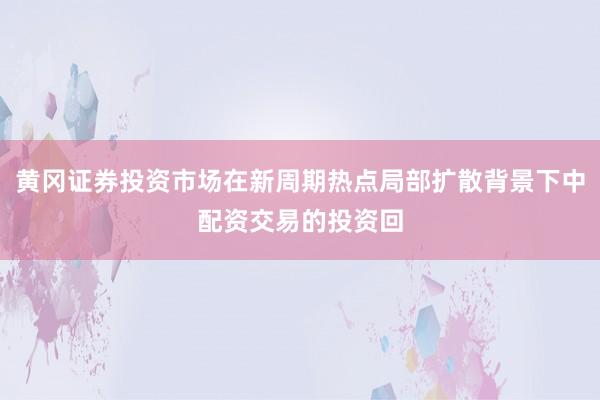 黄冈证券投资市场在新周期热点局部扩散背景下中配资交易的投资回