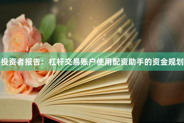 投资者报告：杠杆交易账户使用配资助手的资金规划