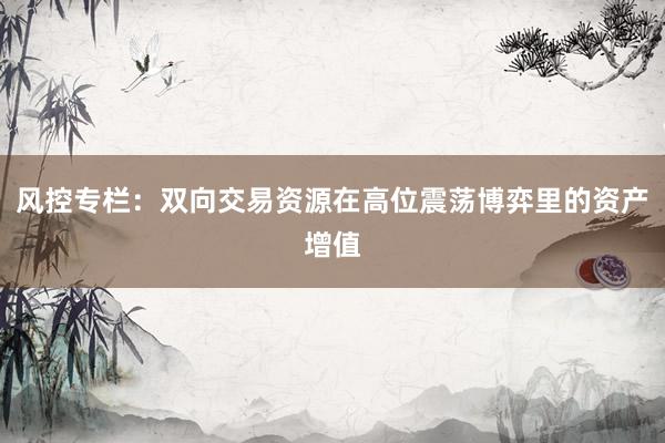 风控专栏:双向交易资源在高位震荡博弈里的资产增值