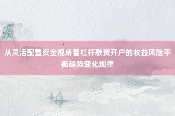 从灵活配置资金视角看杠杆融资开户的收益风险平衡趋势变化规律