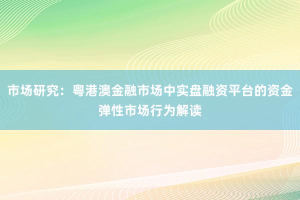 市场研究：粤港澳金融市场中实盘融资平台的资金弹性市场行为解读
