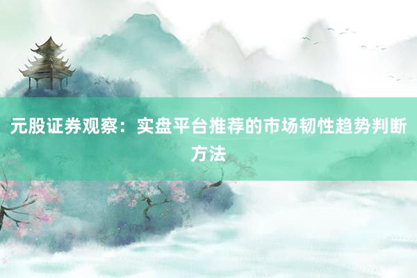 元股证券观察:实盘平台推荐的市场韧性趋势判断方法