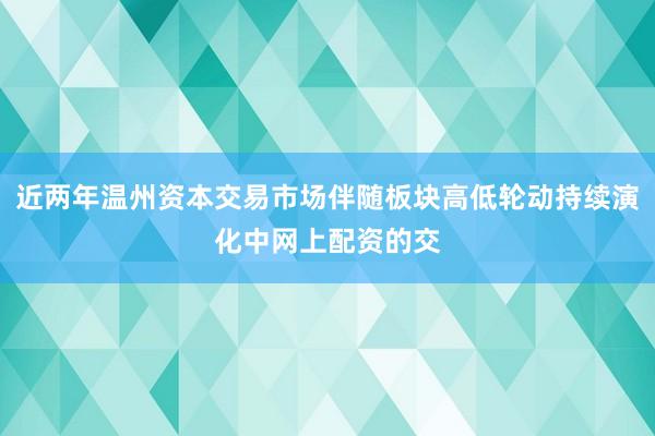 近两年温州资本交易市场伴随板块高低轮动持续演化中网上配资的交