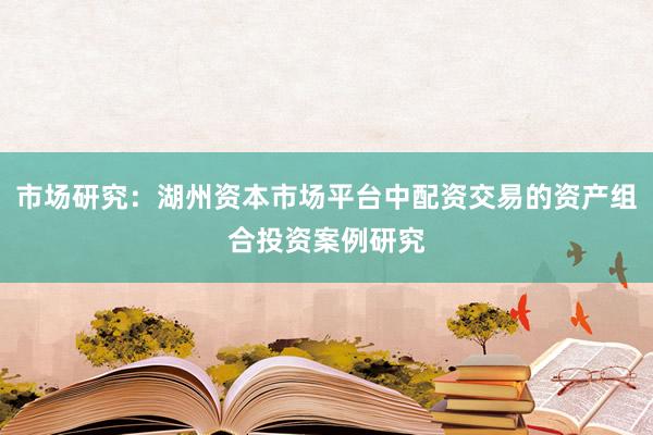 市场研究:湖州资本市场平台中配资交易的资产组合投资案例研究