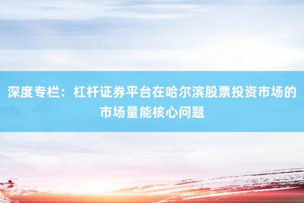 深度专栏：杠杆证券平台在哈尔滨股票投资市场的市场量能核心问题