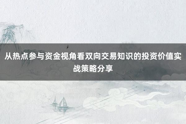 从热点参与资金视角看双向交易知识的投资价值实战策略分享
