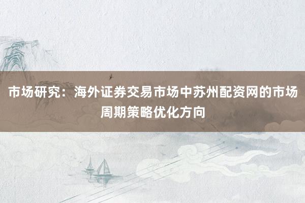 市场研究：海外证券交易市场中苏州配资网的市场周期策略优化方向