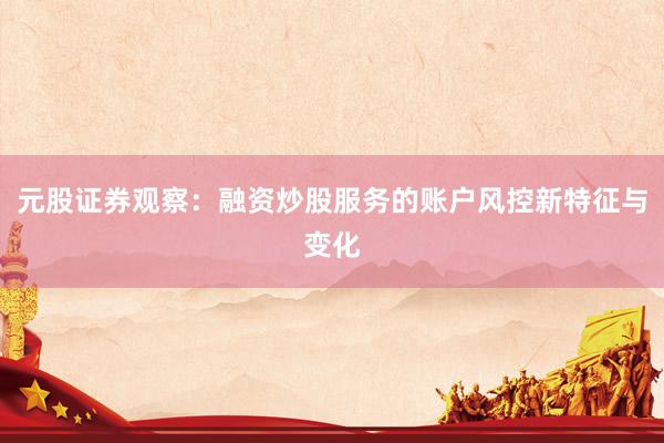 元股证券观察：融资炒股服务的账户风控新特征与变化