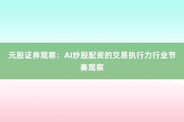 元股证券观察:AI炒股配资的交易执行力行业节奏观察