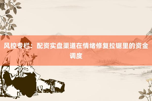风控专栏：配资实盘渠道在情绪修复拉锯里的资金调度