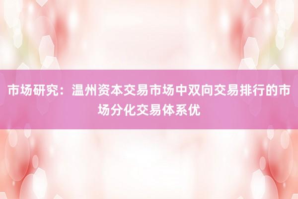 市场研究:温州资本交易市场中双向交易排行的市场分化交易体系优