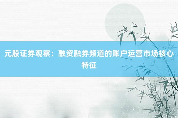元股证券观察：融资融券频道的账户运营市场核心特征