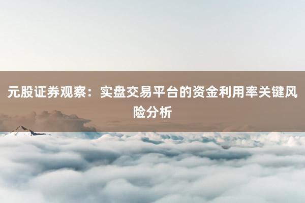 元股证券观察:实盘交易平台的资金利用率关键风险分析
