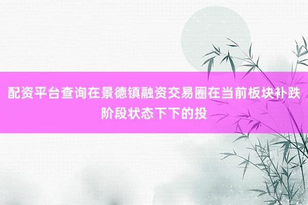 配资平台查询在景德镇融资交易圈在当前板块补跌阶段状态下下的投