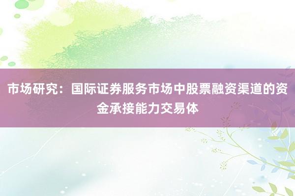 市场研究:国际证券服务市场中股票融资渠道的资金承接能力交易体