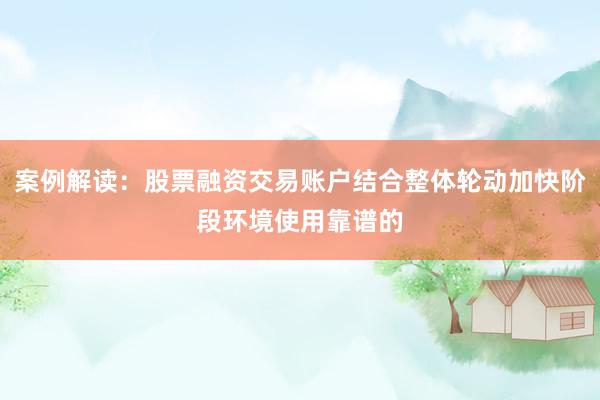 案例解读：股票融资交易账户结合整体轮动加快阶段环境使用靠谱的