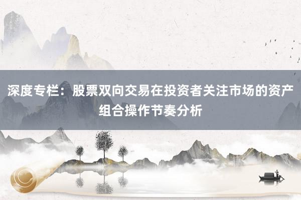 深度专栏:股票双向交易在投资者关注市场的资产组合操作节奏分析