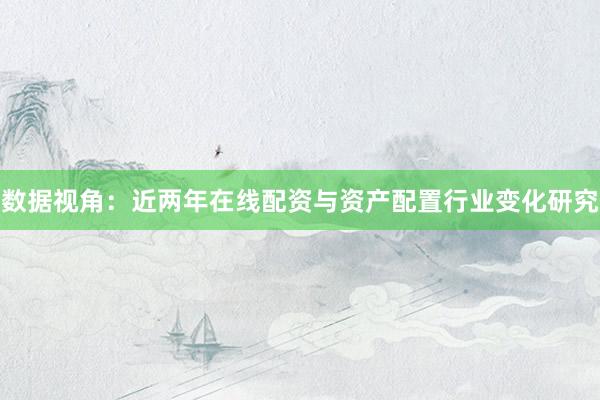 数据视角:近两年在线配资与资产配置行业变化研究