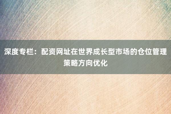 深度专栏：配资网址在世界成长型市场的仓位管理策略方向优化