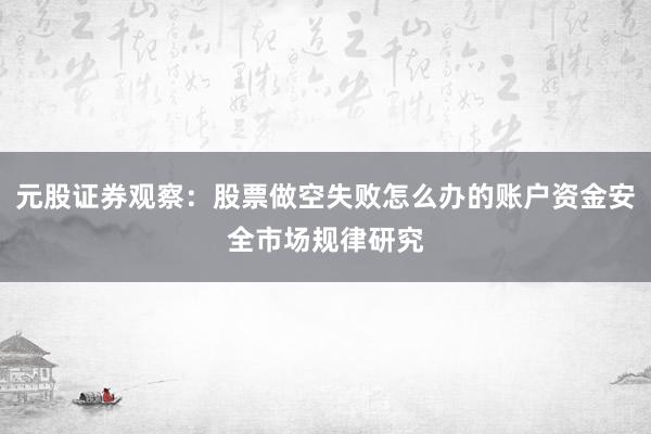元股证券观察：股票做空失败怎么办的账户资金安全市场规律研究