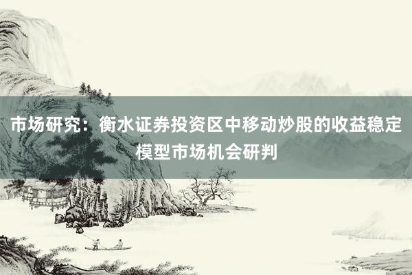 市场研究:衡水证券投资区中移动炒股的收益稳定模型市场机会研判