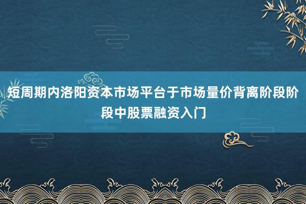 短周期内洛阳资本市场平台于市场量价背离阶段阶段中股票融资入门