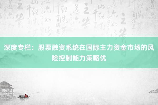 深度专栏：股票融资系统在国际主力资金市场的风险控制能力策略优