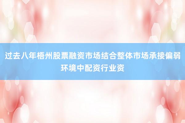 过去八年梧州股票融资市场结合整体市场承接偏弱环境中配资行业资