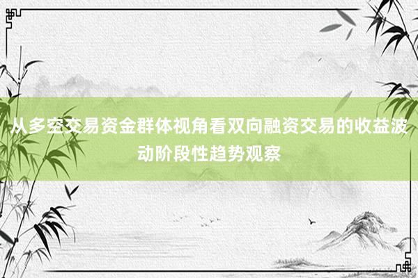 从多空交易资金群体视角看双向融资交易的收益波动阶段性趋势观察