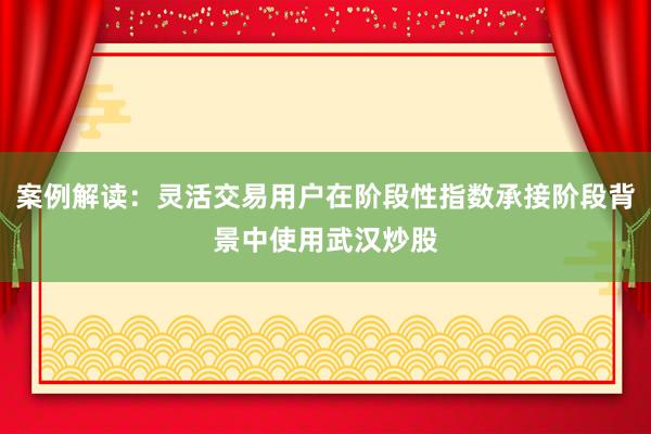 案例解读：灵活交易用户在阶段性指数承接阶段背景中使用武汉炒股