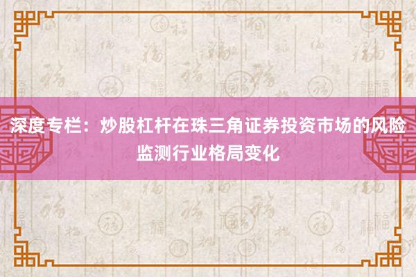 深度专栏：炒股杠杆在珠三角证券投资市场的风险监测行业格局变化