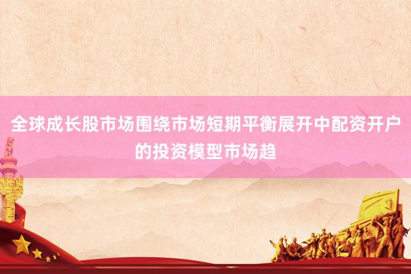 全球成长股市场围绕市场短期平衡展开中配资开户的投资模型市场趋