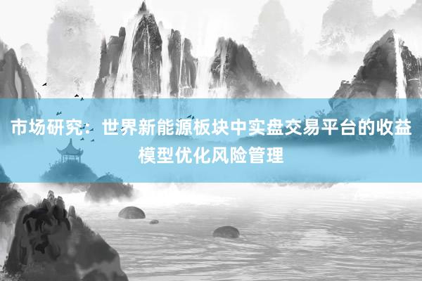 市场研究：世界新能源板块中实盘交易平台的收益模型优化风险管理