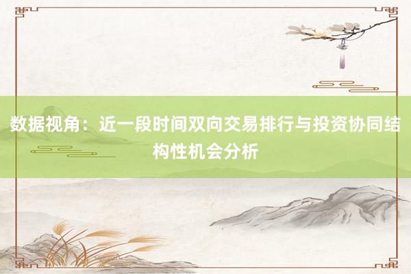 数据视角:近一段时间双向交易排行与投资协同结构性机会分析