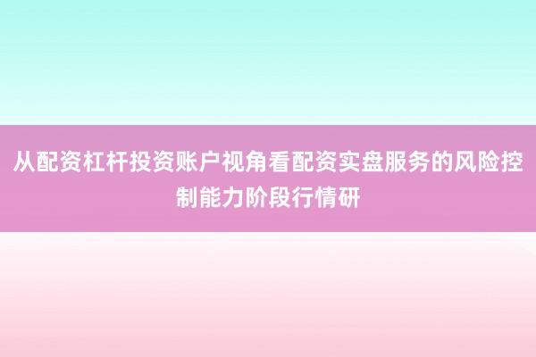 从配资杠杆投资账户视角看配资实盘服务的风险控制能力阶段行情研
