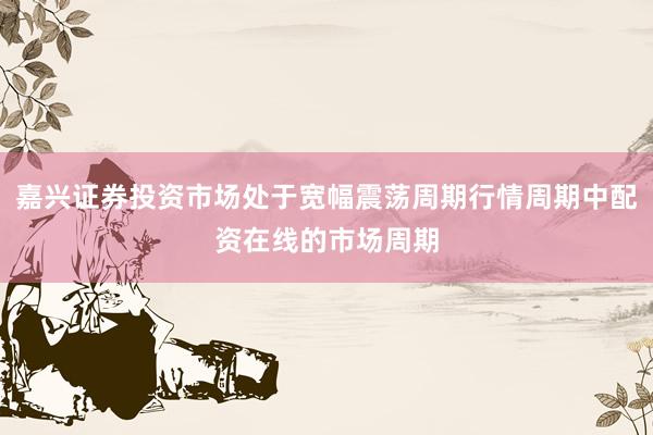 嘉兴证券投资市场处于宽幅震荡周期行情周期中配资在线的市场周期
