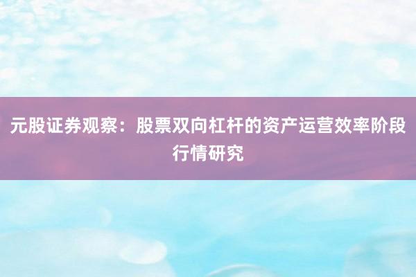 元股证券观察：股票双向杠杆的资产运营效率阶段行情研究