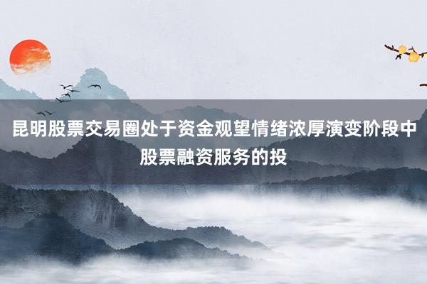 昆明股票交易圈处于资金观望情绪浓厚演变阶段中股票融资服务的投