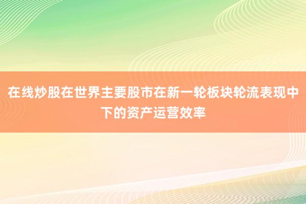 在线炒股在世界主要股市在新一轮板块轮流表现中下的资产运营效率