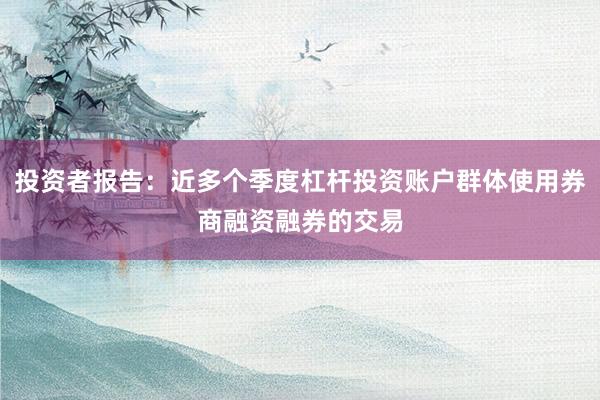 投资者报告：近多个季度杠杆投资账户群体使用券商融资融券的交易