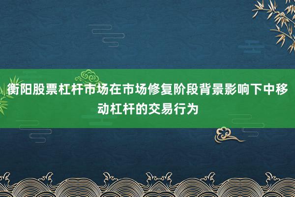 衡阳股票杠杆市场在市场修复阶段背景影响下中移动杠杆的交易行为