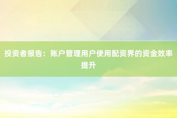 投资者报告：账户管理用户使用配资界的资金效率提升