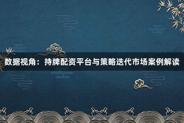 数据视角：持牌配资平台与策略迭代市场案例解读