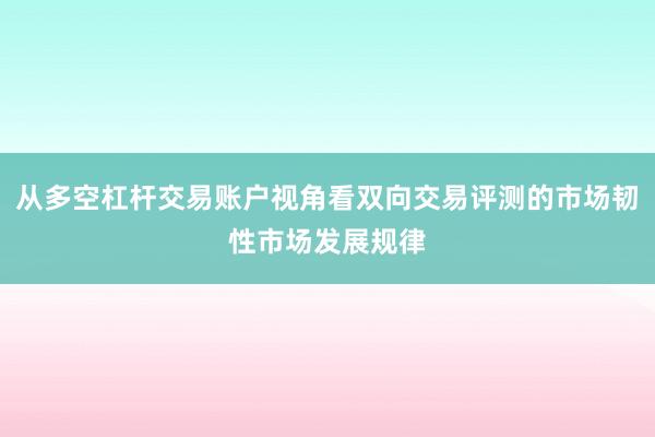 从多空杠杆交易账户视角看双向交易评测的市场韧性市场发展规律
