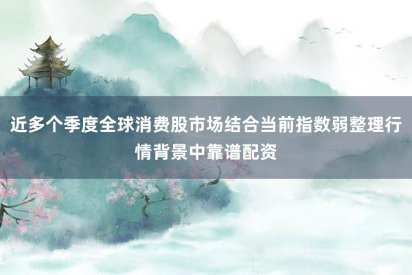 近多个季度全球消费股市场结合当前指数弱整理行情背景中靠谱配资